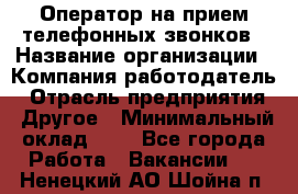 Оператор на прием телефонных звонков › Название организации ­ Компания-работодатель › Отрасль предприятия ­ Другое › Минимальный оклад ­ 1 - Все города Работа » Вакансии   . Ненецкий АО,Шойна п.